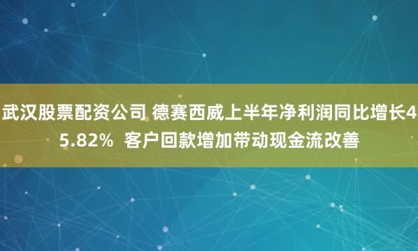 武汉股票配资公司 德赛西威上半年净利润同比增长45.82%  客户回款增加带动现金流改善