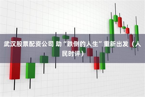 武汉股票配资公司 助“跌倒的人生”重新出发（人民时评）