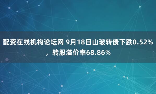 配资在线机构论坛网 9月18日山玻转债下跌0.52%，转股溢价率68.86%