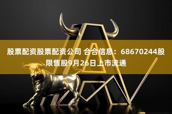 股票配资股票配资公司 合合信息：68670244股限售股9月26日上市流通