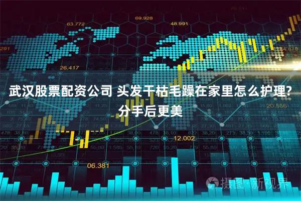武汉股票配资公司 头发干枯毛躁在家里怎么护理?分手后更美