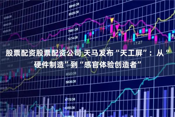 股票配资股票配资公司 天马发布“天工屏”：从“硬件制造”到“感官体验创造者”