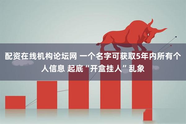 配资在线机构论坛网 一个名字可获取5年内所有个人信息 起底“开盒挂人”乱象