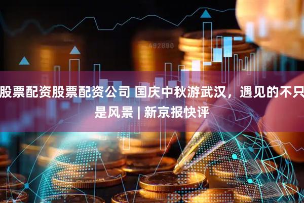 股票配资股票配资公司 国庆中秋游武汉，遇见的不只是风景 | 新京报快评