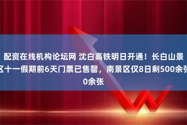 配资在线机构论坛网 沈白高铁明日开通！长白山景区十一假期前6天门票已售罄，南景区仅8日剩500余张