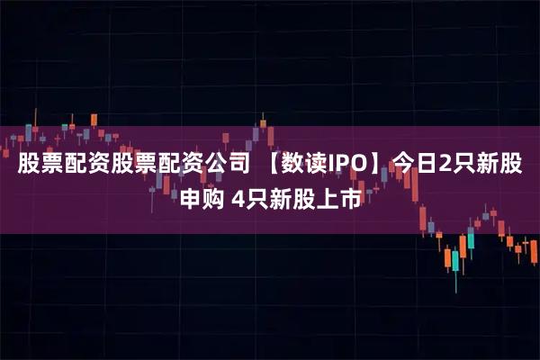股票配资股票配资公司 【数读IPO】今日2只新股申购 4只新股上市