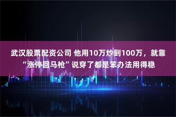 武汉股票配资公司 他用10万炒到100万，就靠“涨停回马枪”说穿了都是笨办法用得稳