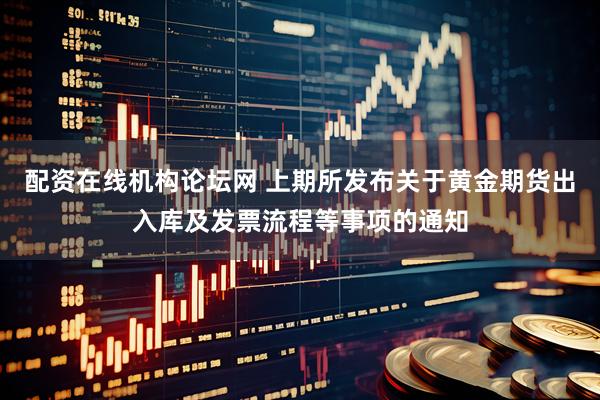配资在线机构论坛网 上期所发布关于黄金期货出入库及发票流程等事项的通知
