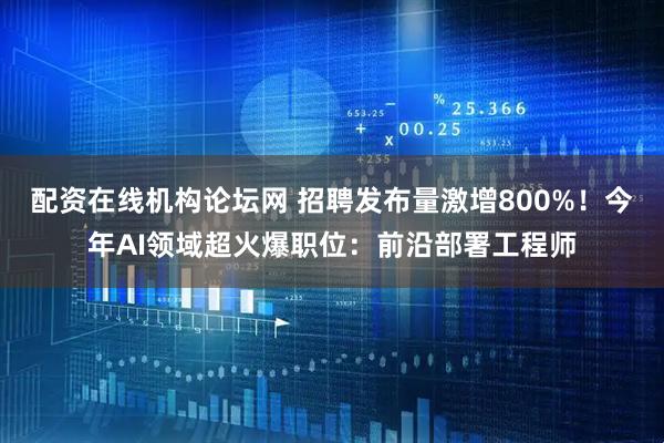 配资在线机构论坛网 招聘发布量激增800%！今年AI领域超火爆职位：前沿部署工程师