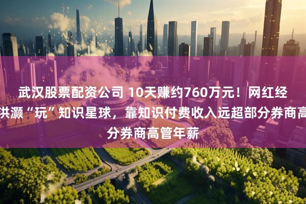 武汉股票配资公司 10天赚约760万元！网红经济学家洪灏“玩”知识星球，靠知识付费收入远超部分券商高管年薪