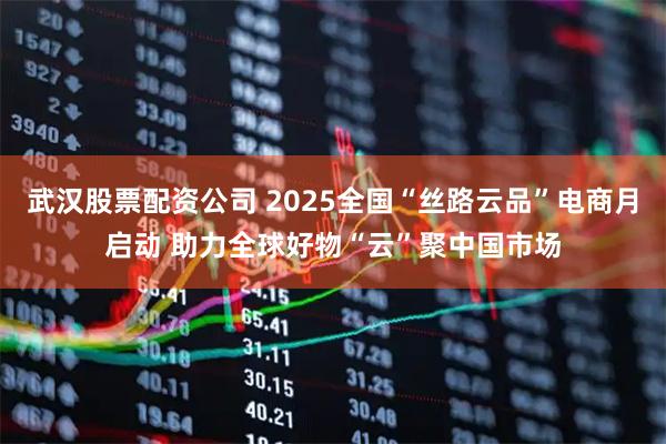 武汉股票配资公司 2025全国“丝路云品”电商月启动 助力全球好物“云”聚中国市场