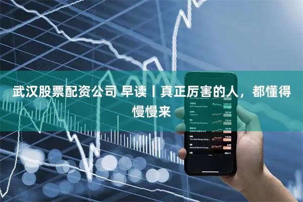 武汉股票配资公司 早读丨真正厉害的人，都懂得慢慢来