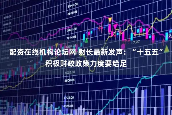 配资在线机构论坛网 财长最新发声：“十五五”积极财政政策力度要给足