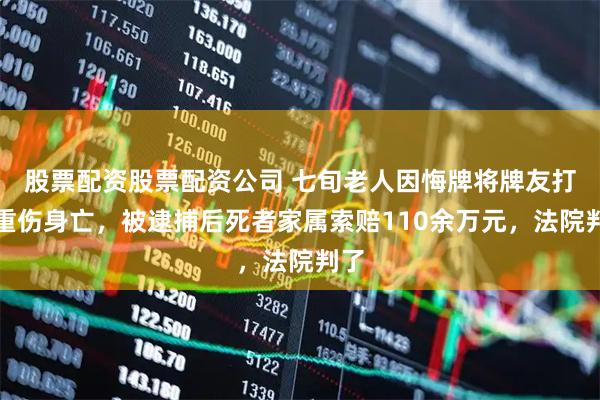 股票配资股票配资公司 七旬老人因悔牌将牌友打成重伤身亡，被逮捕后死者家属索赔110余万元，法院判了