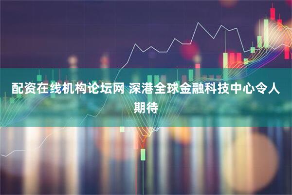 配资在线机构论坛网 深港全球金融科技中心令人期待