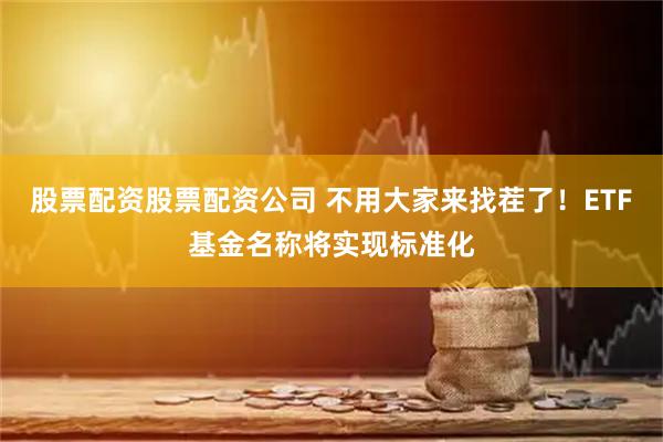 股票配资股票配资公司 不用大家来找茬了！ETF基金名称将实现标准化