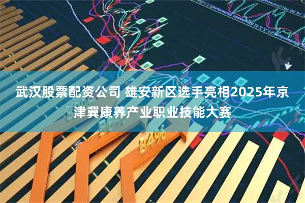 武汉股票配资公司 雄安新区选手亮相2025年京津冀康养产业职业技能大赛