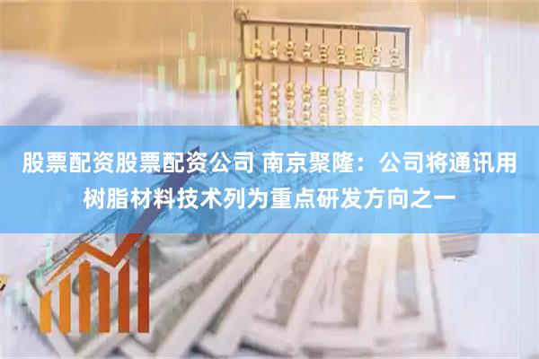 股票配资股票配资公司 南京聚隆：公司将通讯用树脂材料技术列为重点研发方向之一