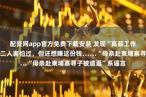 配资网app官方免费下载安装 发现“高薪工作”是电诈，叶某斌二人害怕过，但还想赚这份钱……“母亲赴柬埔寨寻子被遣返”系谣言
