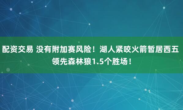 配资交易 没有附加赛风险！湖人紧咬火箭暂居西五 领先森林狼1.5个胜场！