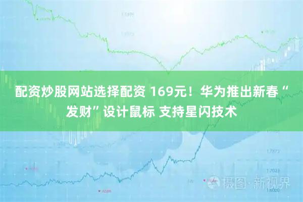配资炒股网站选择配资 169元！华为推出新春“发财”设计鼠标 支持星闪技术