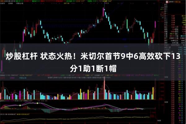 炒股杠杆 状态火热！米切尔首节9中6高效砍下13分1助1断1帽