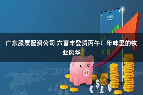 广东股票配资公司 六畜丰登贺丙午！年味里的牧业风华