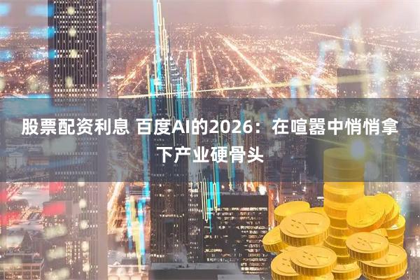 股票配资利息 百度AI的2026：在喧嚣中悄悄拿下产业硬骨头