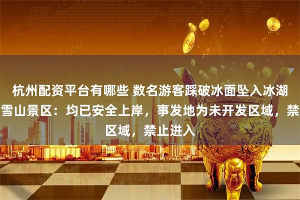 杭州配资平台有哪些 数名游客踩破冰面坠入冰湖，梅里雪山景区：均已安全上岸，事发地为未开发区域，禁止进入