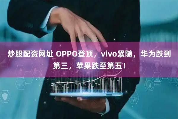 炒股配资网址 OPPO登顶，vivo紧随，华为跌到第三，苹果跌至第五！