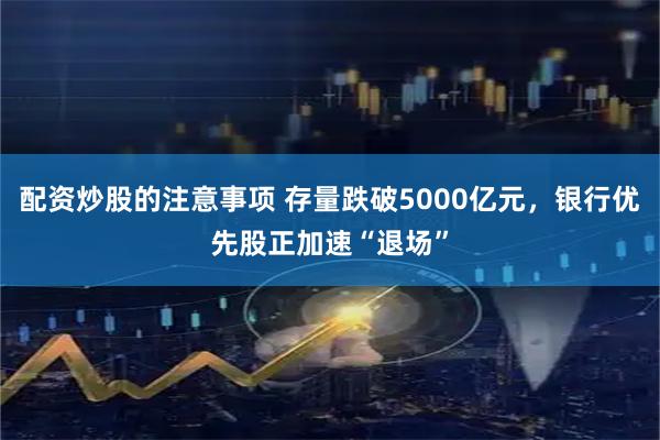 配资炒股的注意事项 存量跌破5000亿元，银行优先股正加速“退场”