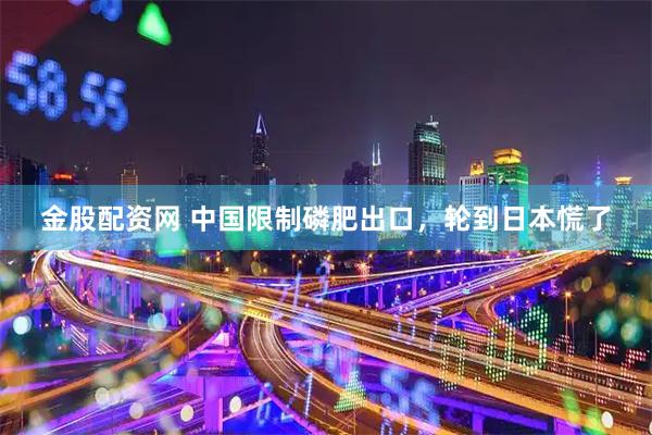 金股配资网 中国限制磷肥出口，轮到日本慌了