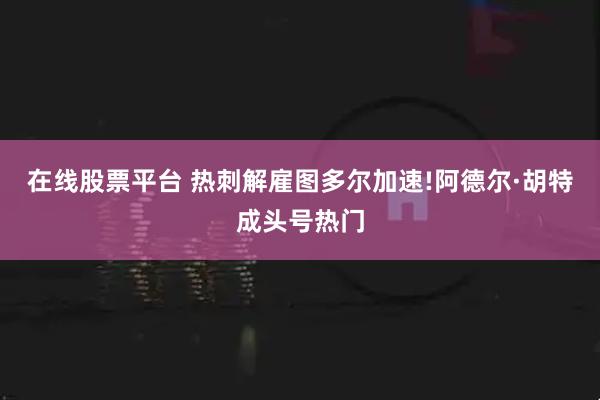 在线股票平台 热刺解雇图多尔加速!阿德尔·胡特成头号热门