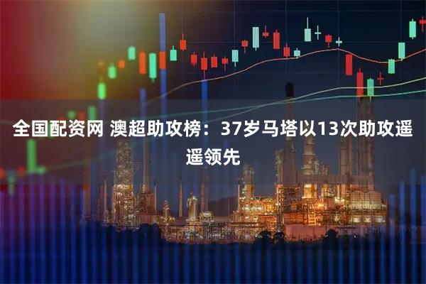 全国配资网 澳超助攻榜：37岁马塔以13次助攻遥遥领先