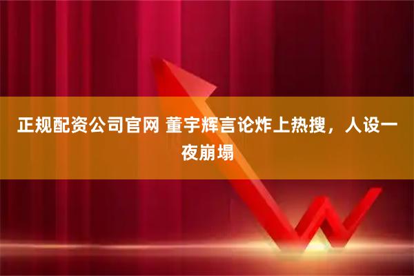 正规配资公司官网 董宇辉言论炸上热搜，人设一夜崩塌