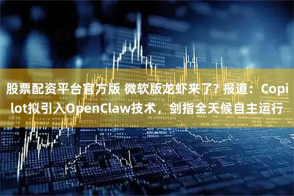 股票配资平台官方版 微软版龙虾来了? 报道：Copilot拟引入OpenClaw技术，剑指全天候自主运行