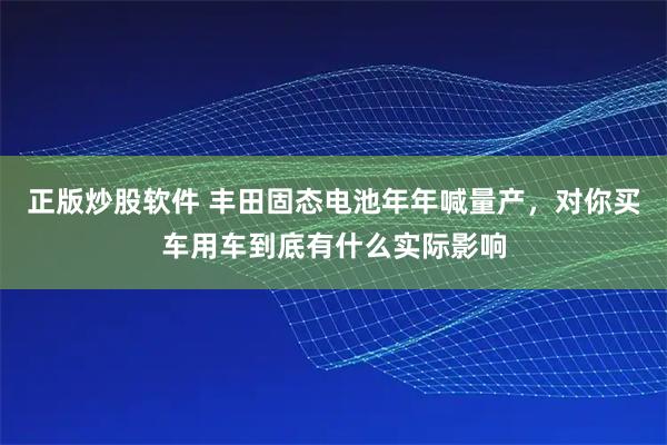 正版炒股软件 丰田固态电池年年喊量产，对你买车用车到底有什么实际影响