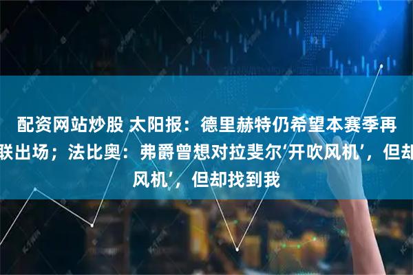配资网站炒股 太阳报：德里赫特仍希望本赛季再次为曼联出场；法比奥：弗爵曾想对拉斐尔‘开吹风机’，但却找到我